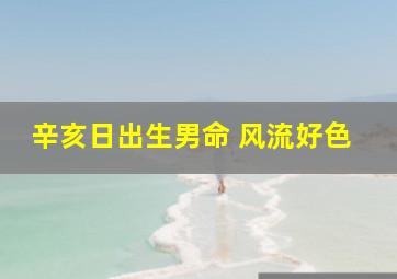 辛亥日出生男命 风流好色